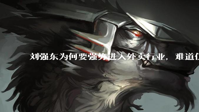 刘强东为何要强势进入外卖行业，难道仅仅是为了与王兴扳手腕吗？这背后还有哪些商业考量？
