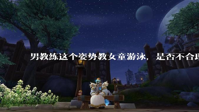 男教练这个姿势教女童游泳，是否不合理？应该如何维权？