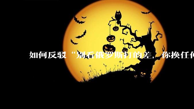 如何反驳“别看俄罗斯打的差，你换任何国家，打的估计都没俄罗斯好”？
